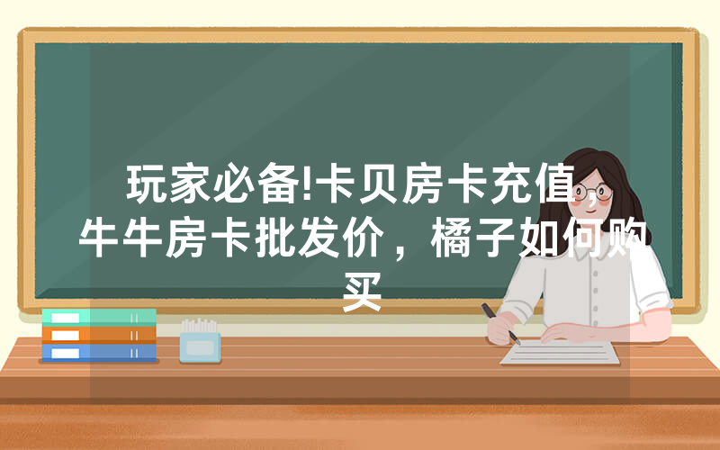 玩家必备!卡贝房卡充值，牛牛房卡批发价，橘子如何购买