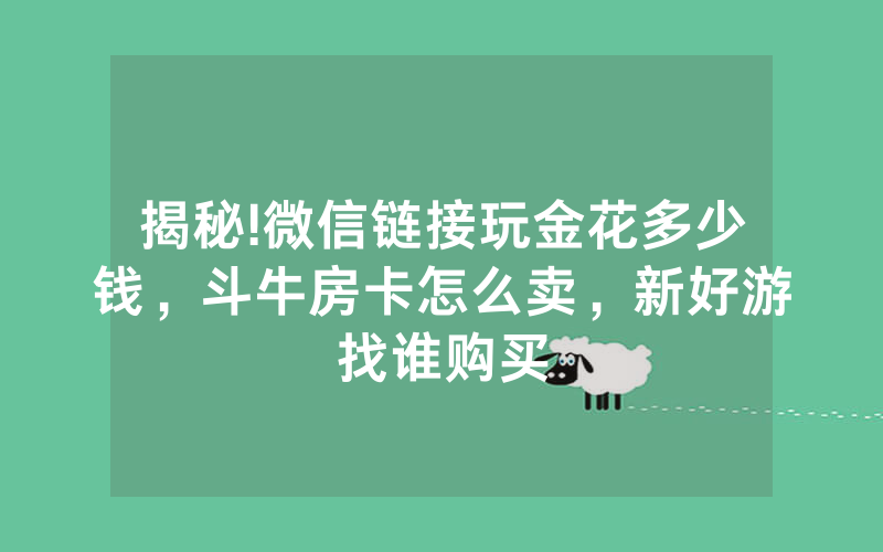揭秘!微信链接玩金花多少钱，斗牛房卡怎么卖，新好游找谁购买