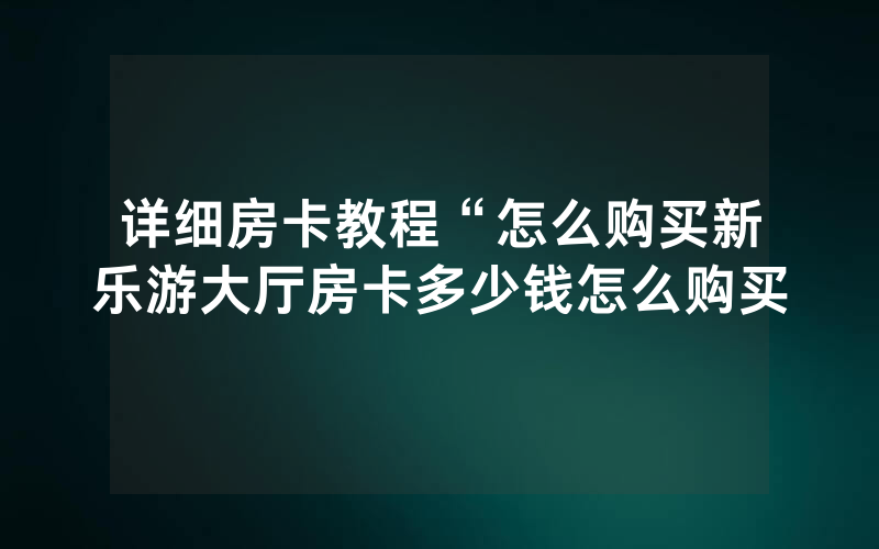 详细房卡教程“怎么购买新乐游大厅房卡多少钱怎么购买