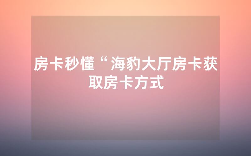 房卡秒懂“海豹大厅房卡获取房卡方式