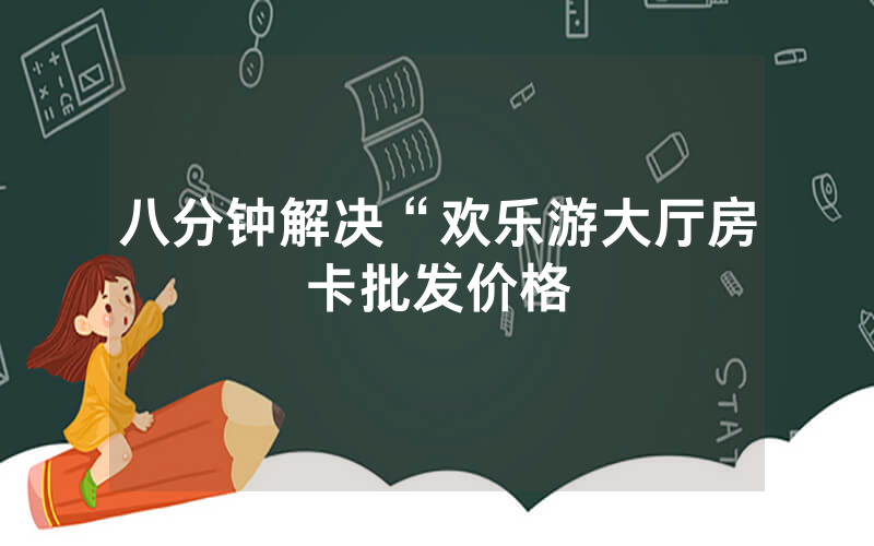八分钟解决“欢乐游大厅房卡批发价格