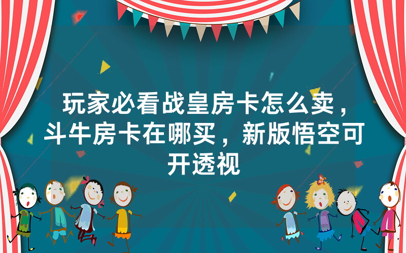 玩家必看战皇房卡怎么卖，斗牛房卡在哪买，新版悟空可开透视