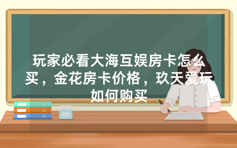 玩家必看大海互娱房卡怎么买，金花房卡价格，玖天爱玩如何购买