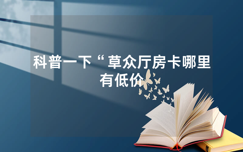科普一下“草众厅房卡哪里有低价