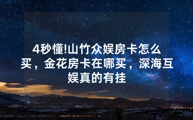 4秒懂!山竹众娱房卡怎么买，金花房卡在哪买，深海互娱真的有挂