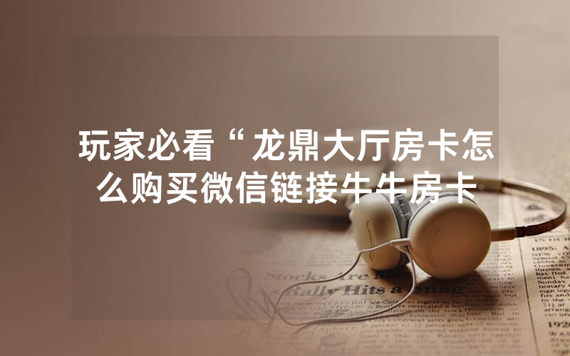 玩家必看“龙鼎大厅房卡怎么购买微信链接牛牛房卡