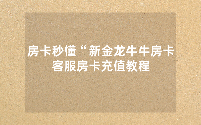 房卡秒懂“新金龙牛牛房卡客服房卡充值教程