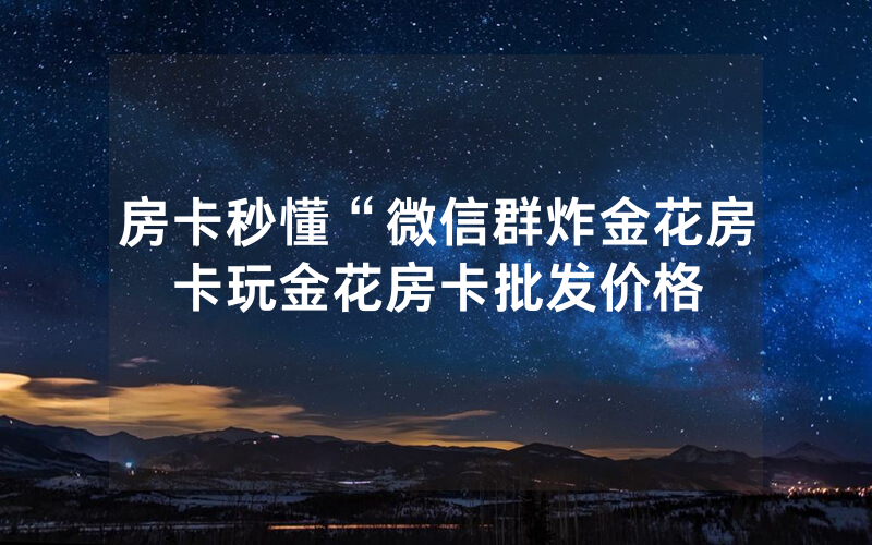 房卡秒懂“微信群炸金花房卡玩金花房卡批发价格