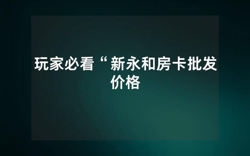 玩家必看“新永和房卡批发价格