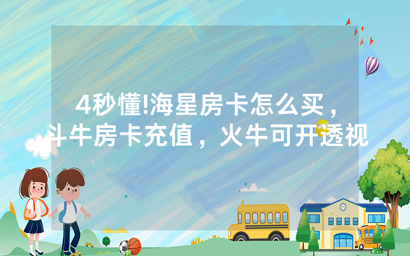 4秒懂!海星房卡怎么买，斗牛房卡充值，火牛可开透视
