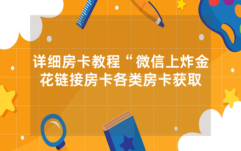 详细房卡教程“微信上炸金花链接房卡各类房卡获取