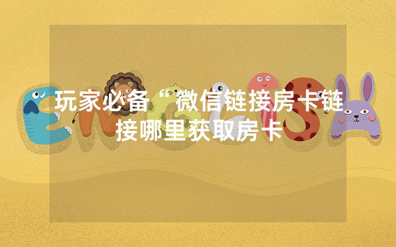 玩家必备“微信链接房卡链接哪里获取房卡