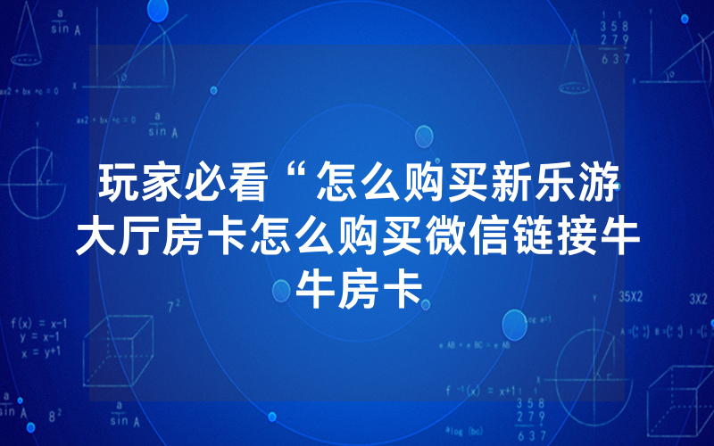 玩家必看“怎么购买新乐游大厅房卡怎么购买微信链接牛牛房卡