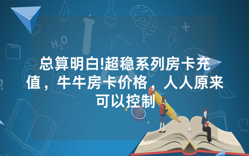 总算明白!超稳系列房卡充值，牛牛房卡价格，人人原来可以控制