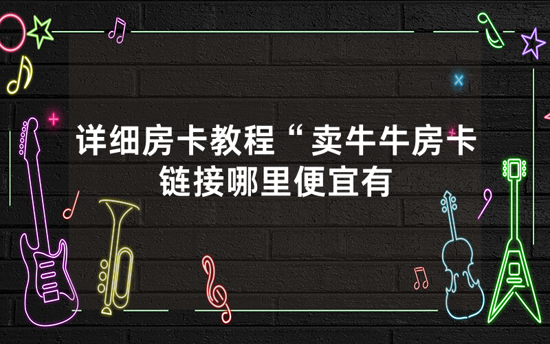 详细房卡教程“卖牛牛房卡链接哪里便宜有