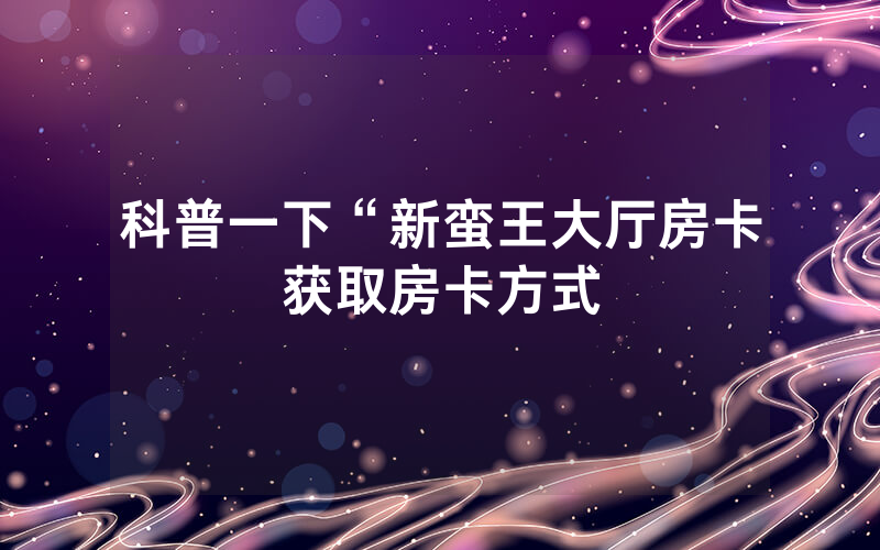 科普一下“新蛮王大厅房卡获取房卡方式