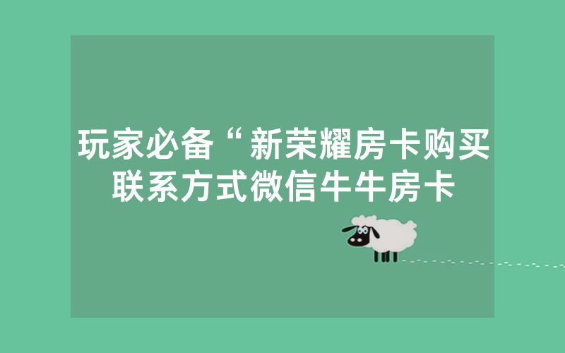 玩家必备“新荣耀房卡购买联系方式微信牛牛房卡