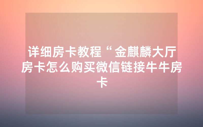 详细房卡教程“金麒麟大厅房卡怎么购买微信链接牛牛房卡