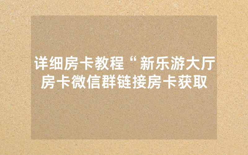 详细房卡教程“新乐游大厅房卡微信群链接房卡获取