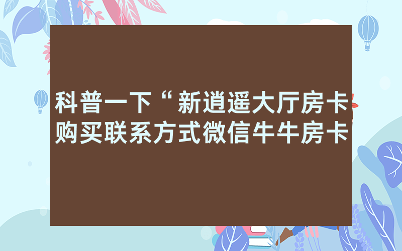 科普一下“新逍遥大厅房卡购买联系方式微信牛牛房卡