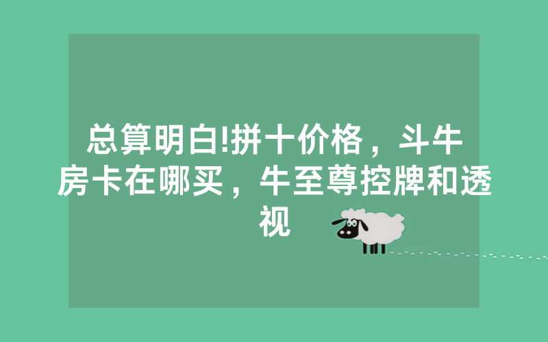 总算明白!拼十价格，斗牛房卡在哪买，牛至尊控牌和透视