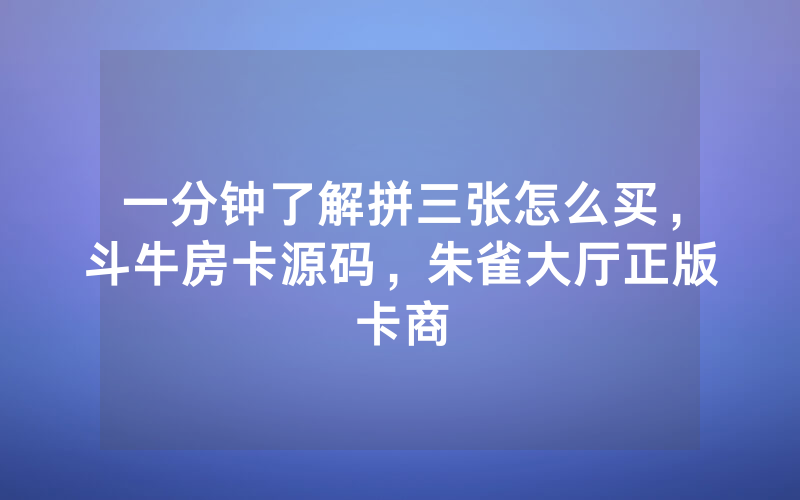 一分钟了解拼三张怎么买，斗牛房卡源码，朱雀大厅正版卡商
