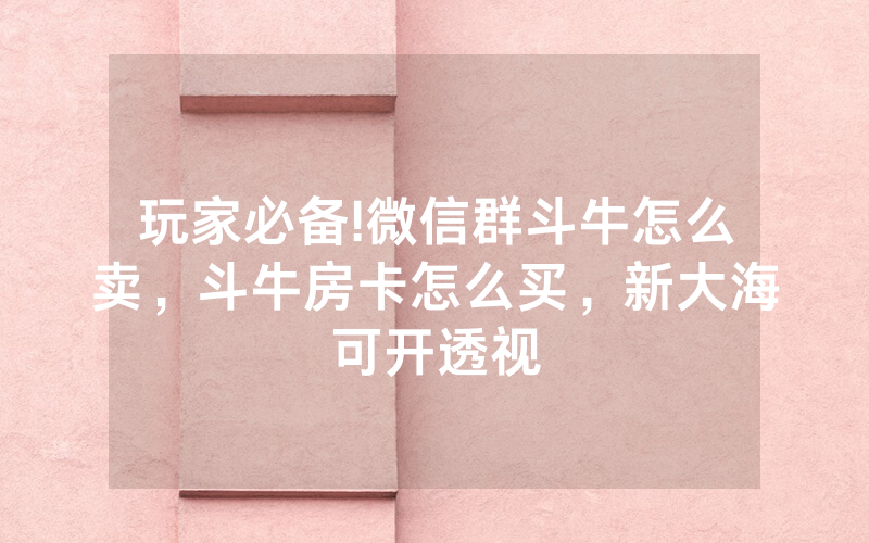 玩家必备!微信群斗牛怎么卖，斗牛房卡怎么买，新大海可开透视
