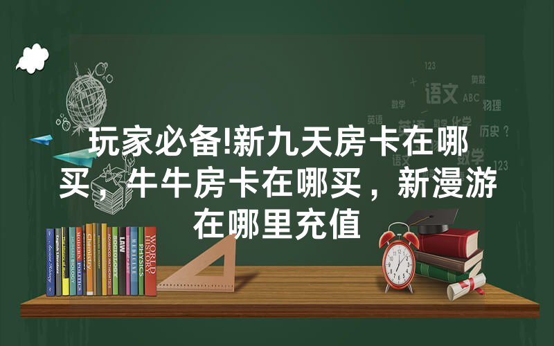 玩家必备!新九天房卡在哪买，牛牛房卡在哪买，新漫游在哪里充值