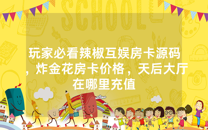 玩家必看辣椒互娱房卡源码，炸金花房卡价格，天后大厅在哪里充值