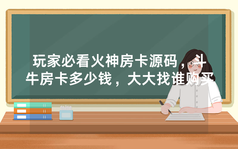 玩家必看火神房卡源码，斗牛房卡多少钱，大大找谁购买