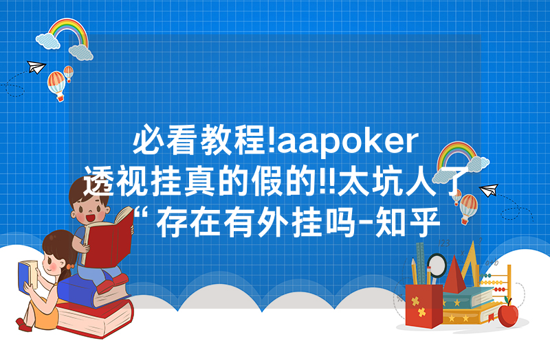 必看教程!aapoker透视挂真的假的!!太坑人了“存在有外挂吗-知乎