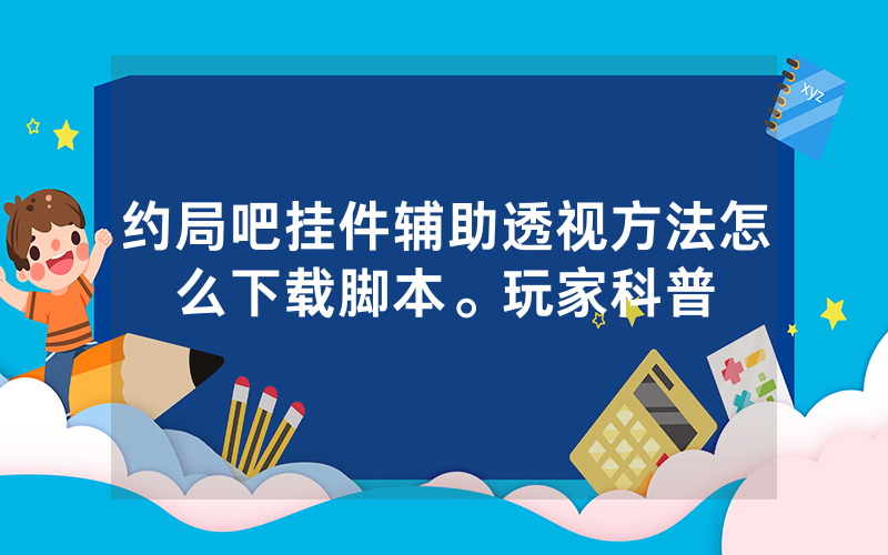 约局吧挂件辅助透视方法怎么下载脚本。玩家科普