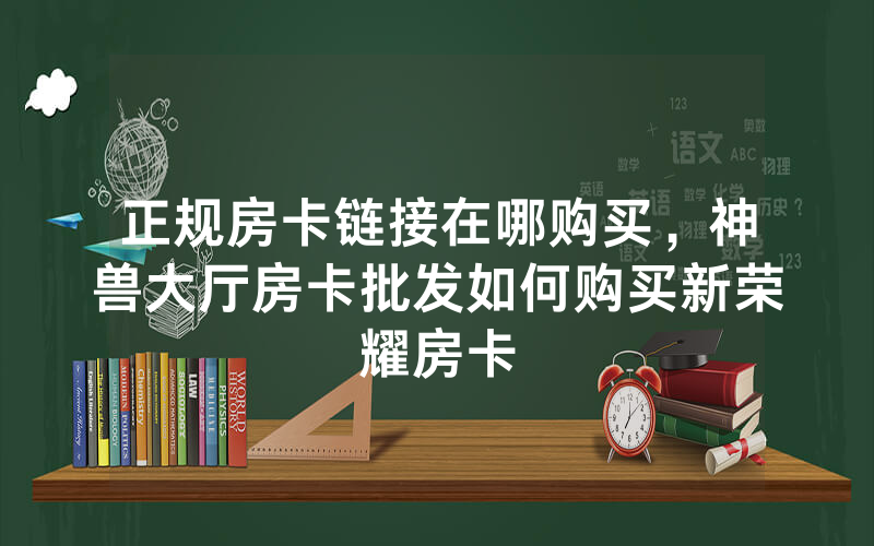 正规房卡链接在哪购买，神兽大厅房卡批发如何购买新荣耀房卡