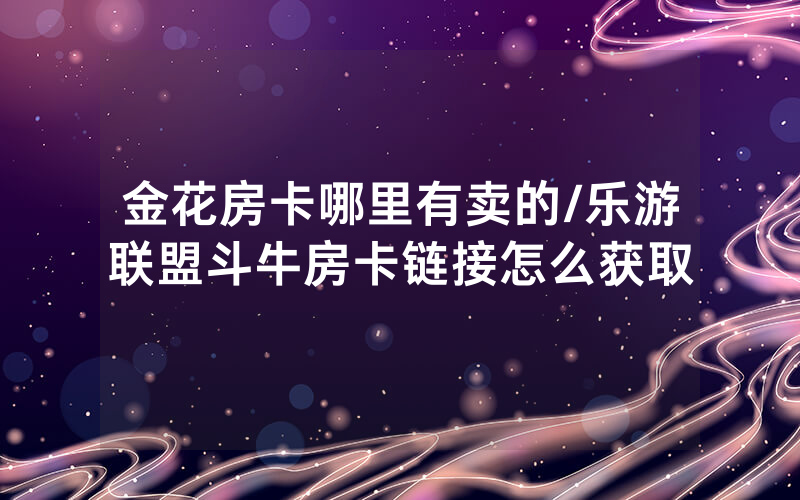 金花房卡哪里有卖的/乐游联盟斗牛房卡链接怎么获取
