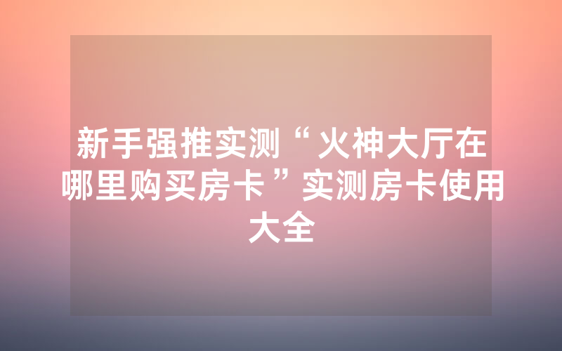 新手强推实测“火神大厅在哪里购买房卡”实测房卡使用大全