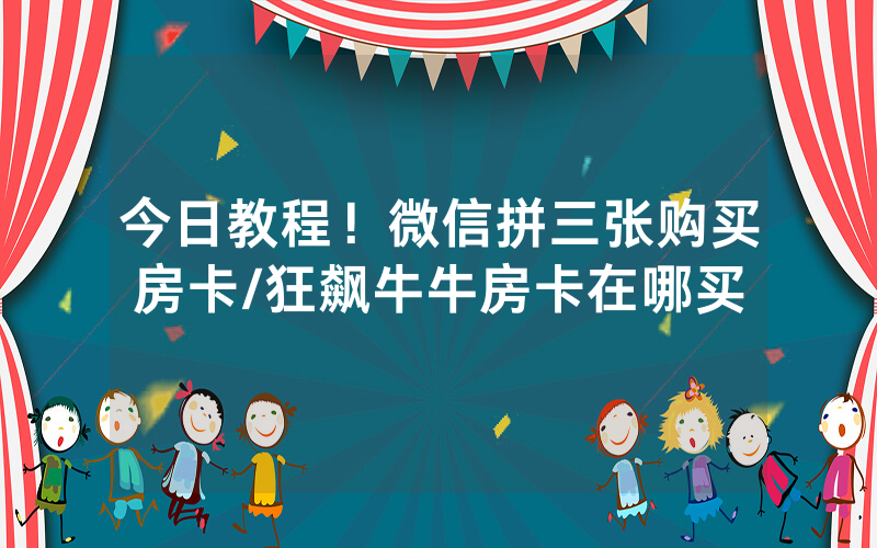今日教程！微信拼三张购买房卡/狂飙牛牛房卡在哪买