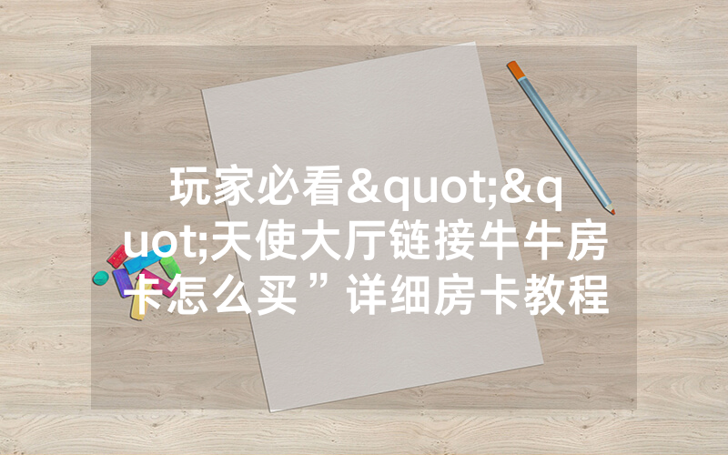 玩家必看""天使大厅链接牛牛房卡怎么买”详细房卡教程
