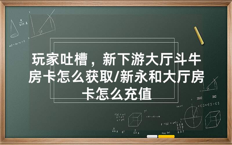 玩家吐槽，新下游大厅斗牛房卡怎么获取/新永和大厅房卡怎么充值