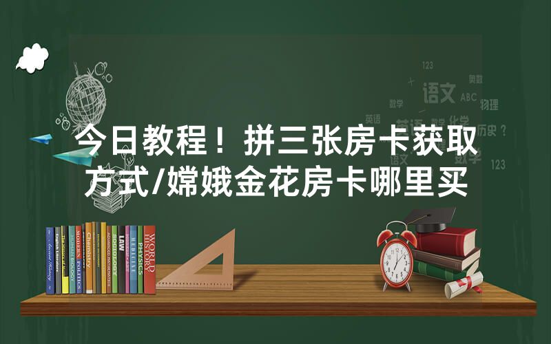 今日教程！拼三张房卡获取方式/嫦娥金花房卡哪里买