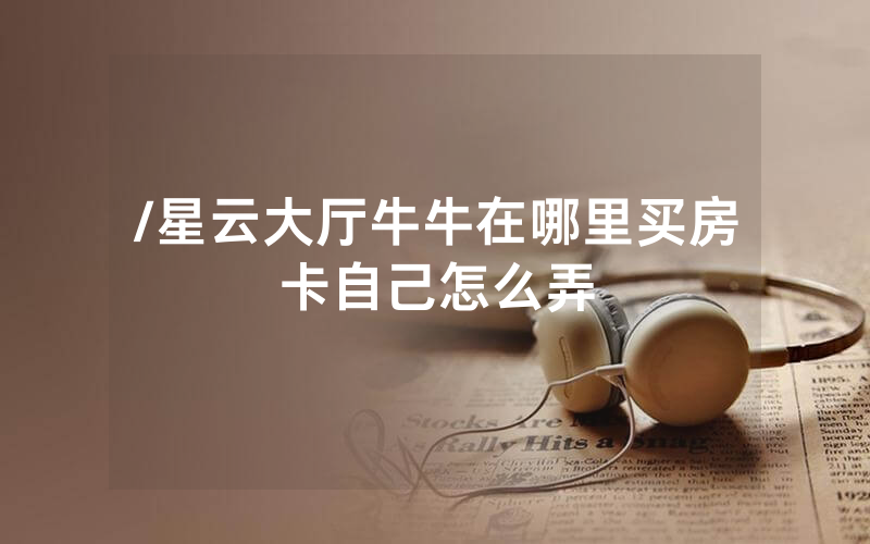 /星云大厅牛牛在哪里买房卡自己怎么弄