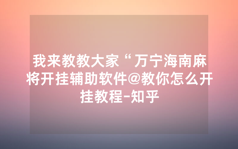 我来教教大家“万宁海南麻将开挂辅助软件@教你怎么开挂教程-知乎