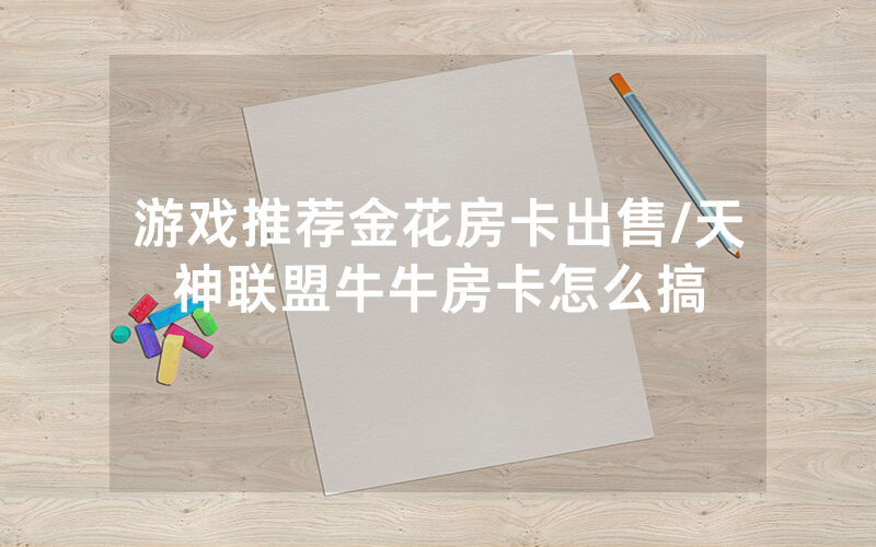 游戏推荐金花房卡出售/天神联盟牛牛房卡怎么搞