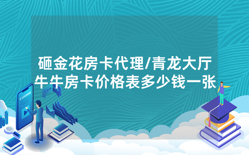 砸金花房卡代理/青龙大厅牛牛房卡价格表多少钱一张