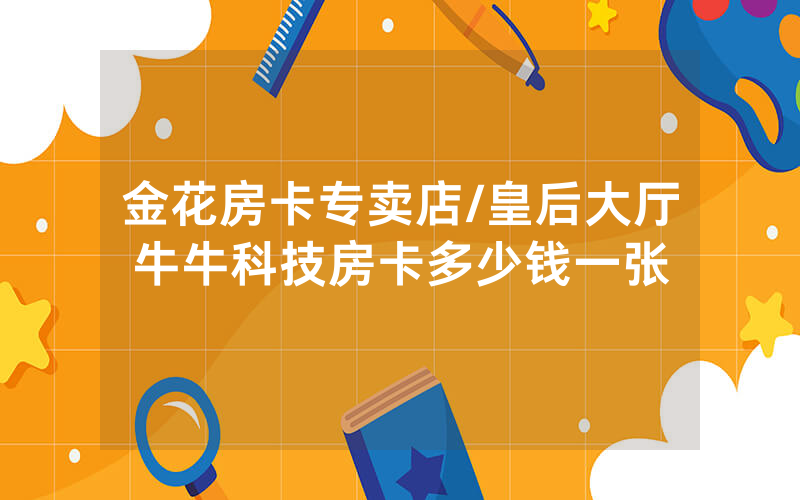 金花房卡专卖店/皇后大厅牛牛科技房卡多少钱一张