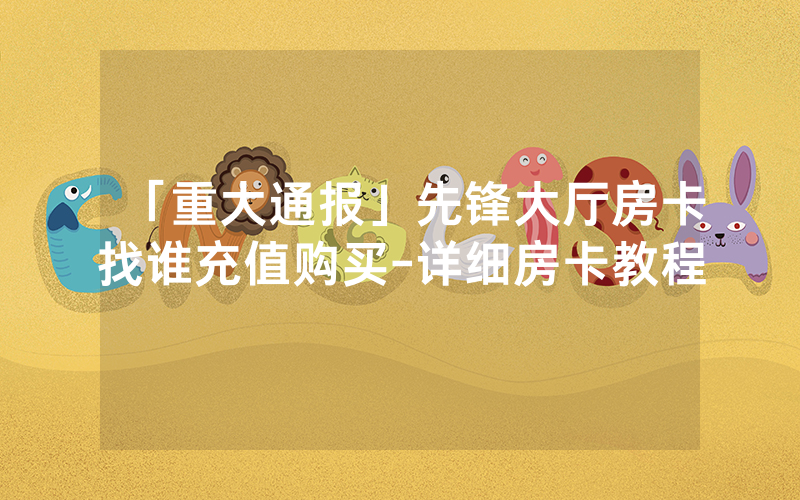 「重大通报」先锋大厅房卡找谁充值购买-详细房卡教程