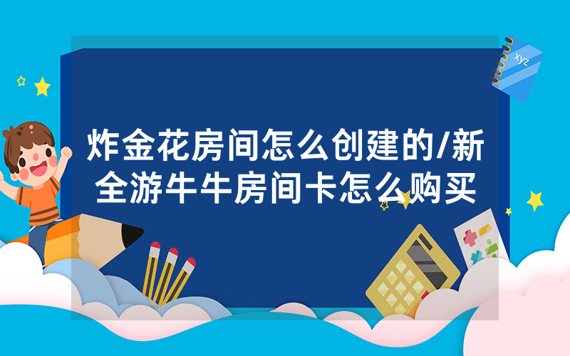 炸金花房间怎么创建的/新全游牛牛房间卡怎么购买