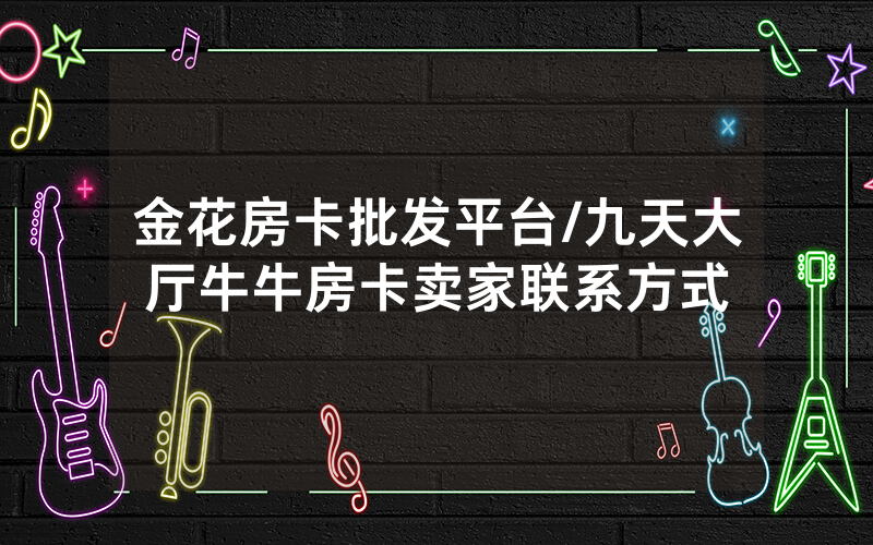 金花房卡批发平台/九天大厅牛牛房卡卖家联系方式