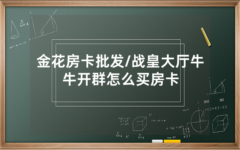 金花房卡批发/战皇大厅牛牛开群怎么买房卡