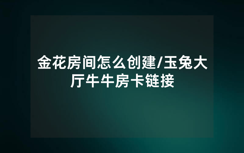 金花房间怎么创建/玉兔大厅牛牛房卡链接