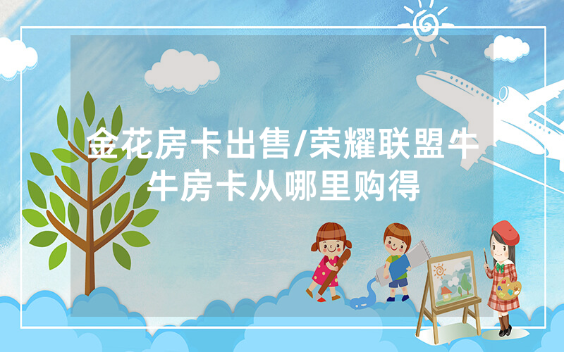 金花房卡出售/荣耀联盟牛牛房卡从哪里购得